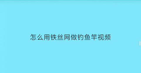 怎么用铁丝网做钓鱼竿视频(如何用铁丝自制渔网)