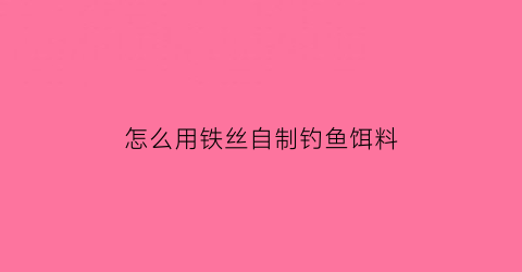 “怎么用铁丝自制钓鱼饵料(用铁丝制作鱼的过程教程)