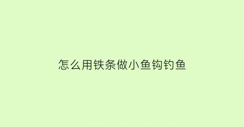 怎么用铁条做小鱼钩钓鱼(铁钩制作视频教程)