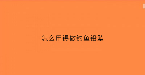 怎么用锡做钓鱼铅坠(有锡的鱼钩怎么绑)