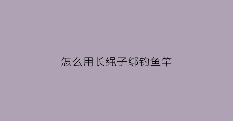 怎么用长绳子绑钓鱼竿(长绳系月鱼竿)