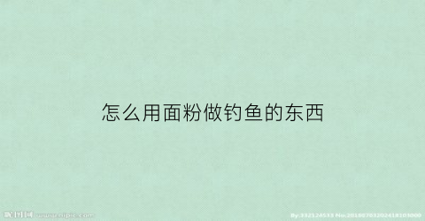 “怎么用面粉做钓鱼的东西(怎样用面粉做钓鱼饵)