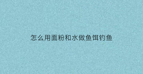 怎么用面粉和水做鱼饵钓鱼
