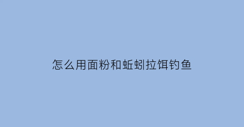 “怎么用面粉和蚯蚓拉饵钓鱼(怎么用面粉和蚯蚓拉饵钓鱼视频)