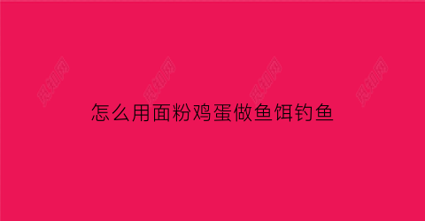 “怎么用面粉鸡蛋做鱼饵钓鱼(用鸡蛋和面钓鱼怎么样)