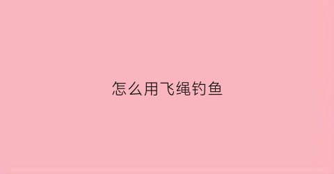 怎么用飞绳钓鱼(什么叫飞绳钓)