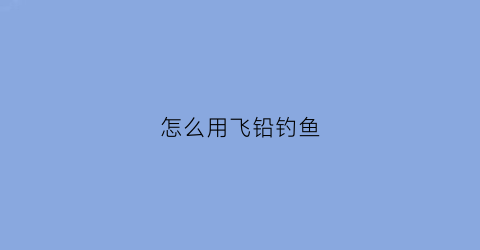 怎么用飞铅钓鱼(飞铅钓法怎么抓口)