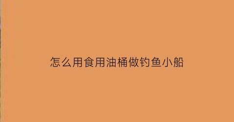 怎么用食用油桶做钓鱼小船