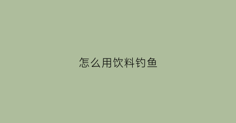 怎么用饮料钓鱼(钓鱼可以用饮料开饵吗)