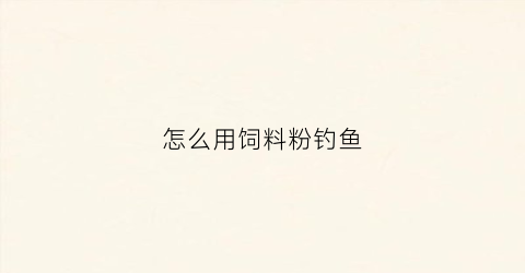 怎么用饲料粉钓鱼(用饲料钓的鱼能吃吗)