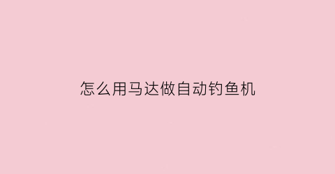 “怎么用马达做自动钓鱼机(如何制作自动钓鱼机)