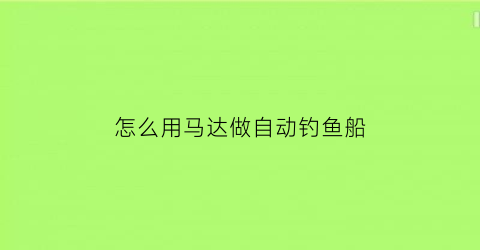 “怎么用马达做自动钓鱼船(如何用马达做一艘船)