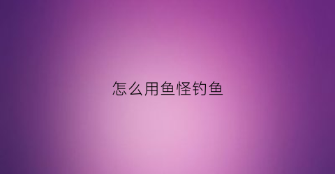 怎么用鱼怪钓鱼(怎么用鱼怪钓鱼视频)