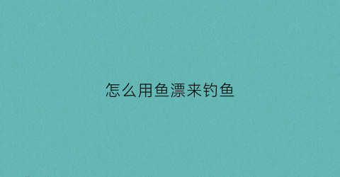 怎么用鱼漂来钓鱼(怎么用鱼漂来钓鱼呢)