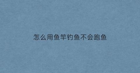 怎么用鱼竿钓鱼不会跑鱼(怎样使用鱼竿钓鱼)