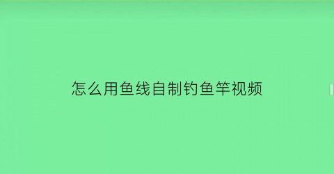 怎么用鱼线自制钓鱼竿视频(怎么用鱼线自制钓鱼竿视频教程)