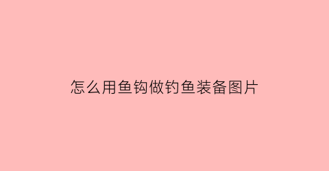 “怎么用鱼钩做钓鱼装备图片(怎么做鱼钩的视频)