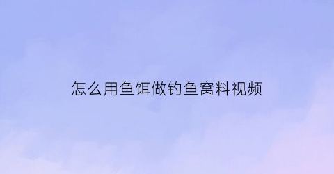 怎么用鱼饵做钓鱼窝料视频(怎么用鱼饵做钓鱼窝料视频教程)