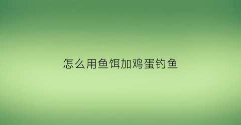 “怎么用鱼饵加鸡蛋钓鱼(怎么用鱼饵加鸡蛋钓鱼呢)