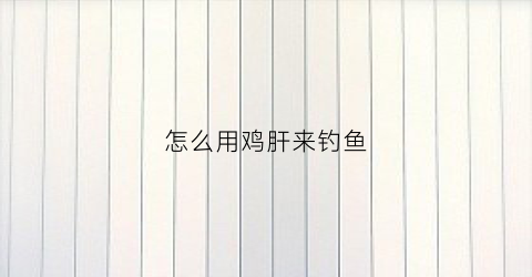 怎么用鸡肝来钓鱼(用鸡肝能钓什么鱼视频)