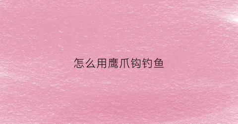 怎么用鹰爪钩钓鱼(鹰爪钩钓鱼如何组装图)