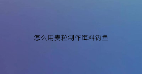 怎么用麦粒制作饵料钓鱼
