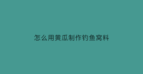怎么用黄瓜制作钓鱼窝料(黄瓜可以用来钓鱼吗)