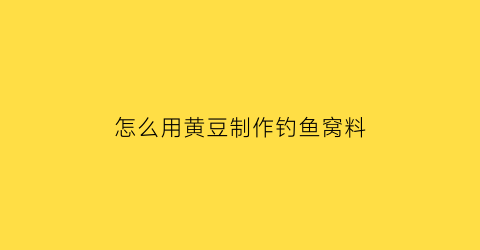 “怎么用黄豆制作钓鱼窝料(怎么用黄豆制作钓鱼窝料呢)