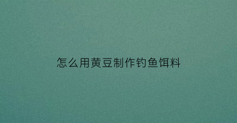 怎么用黄豆制作钓鱼饵料(用黄豆能钓大鱼吗)