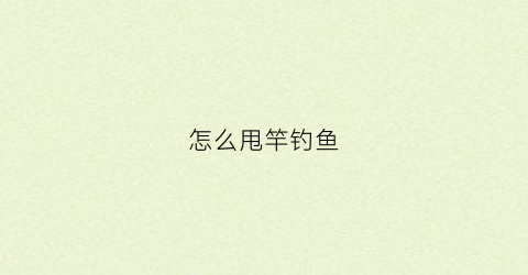 怎么甩竿钓鱼(如何甩鱼竿钓鱼教程)