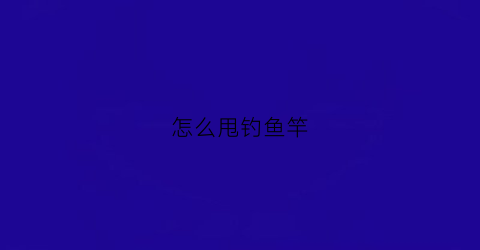 怎么甩钓鱼竿(怎么甩鱼杆)