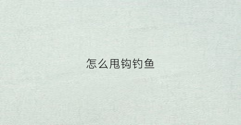 怎么甩钩钓鱼(怎么甩钩钓鱼视频教程)