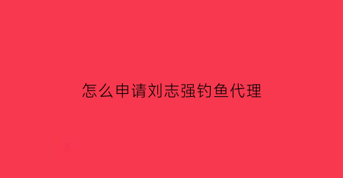怎么申请刘志强钓鱼代理