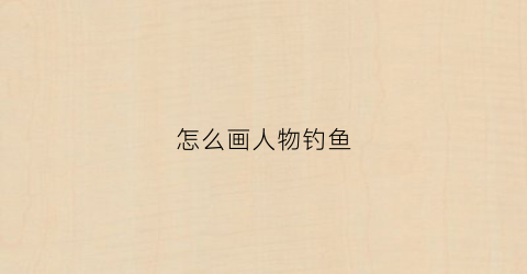 “怎么画人物钓鱼(人物钓鱼简笔画)