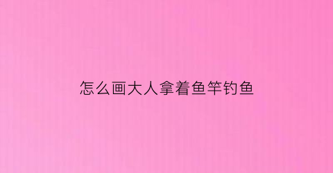 “怎么画大人拿着鱼竿钓鱼(图中画出了钓鱼人握鱼竿的方法这是什么杠杆)