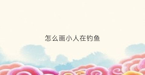 怎么画小人在钓鱼(小人钓鱼头像)