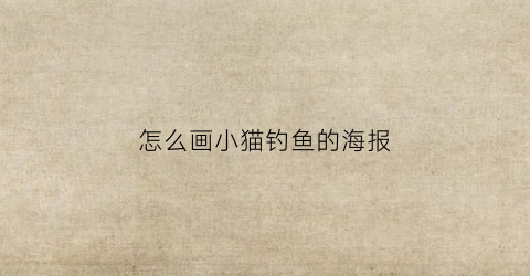 怎么画小猫钓鱼的海报(怎么画小猫钓鱼的海报图片)