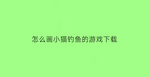 “怎么画小猫钓鱼的游戏下载(画一只小猫在钓鱼)