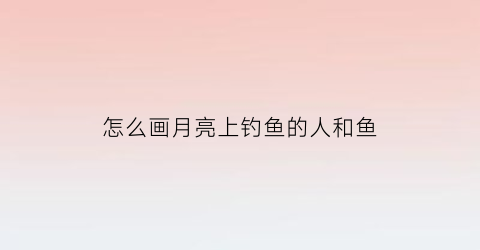 怎么画月亮上钓鱼的人和鱼(月亮上钓鱼头像)
