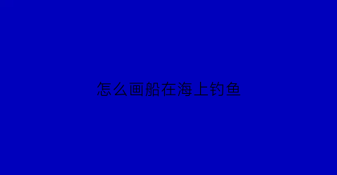 怎么画船在海上钓鱼(怎么画在海上的船)