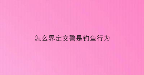 怎么界定交警是钓鱼行为