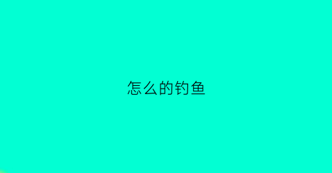 怎么的钓鱼(怎么的钓鱼方法与技巧)