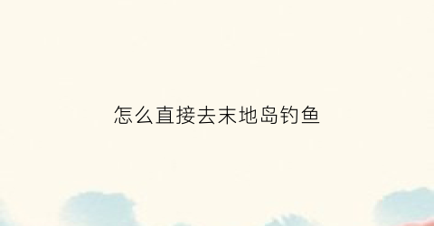 怎么直接去末地岛钓鱼(末地岛怎么找)