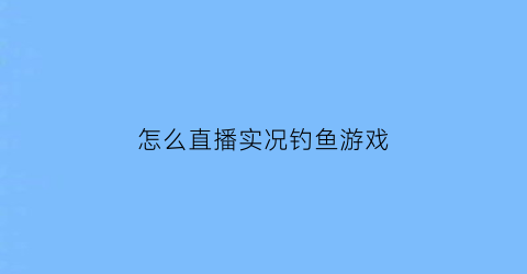 怎么直播实况钓鱼游戏