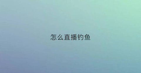 怎么直播钓鱼