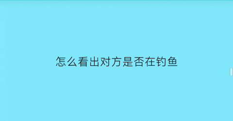 “怎么看出对方是否在钓鱼(怎么知道有没有钓到鱼)