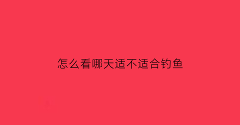 “怎么看哪天适不适合钓鱼(怎么看哪天适不适合钓鱼呢)