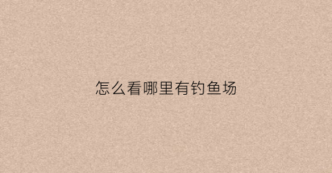 怎么看哪里有钓鱼场(钓鱼怎么找钓场)