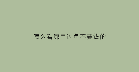 怎么看哪里钓鱼不要钱的
