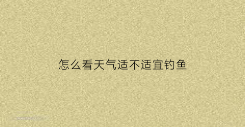 怎么看天气适不适宜钓鱼(怎么看天气适不适宜钓鱼用)